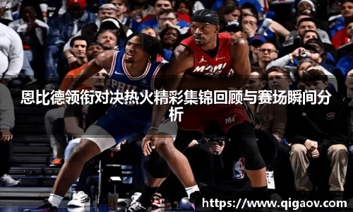 恩比德领衔对决热火精彩集锦回顾与赛场瞬间分析