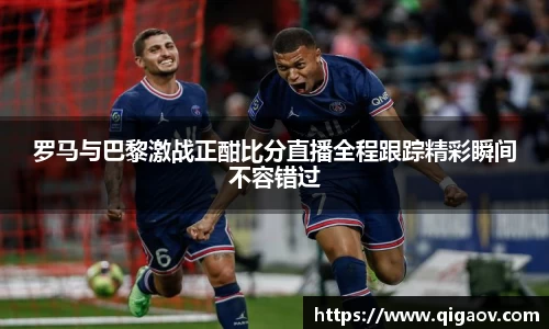 罗马与巴黎激战正酣比分直播全程跟踪精彩瞬间不容错过