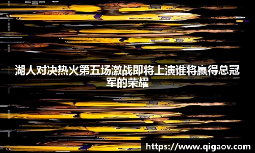 湖人对决热火第五场激战即将上演谁将赢得总冠军的荣耀