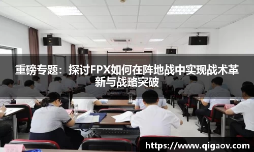 重磅专题：探讨FPX如何在阵地战中实现战术革新与战略突破